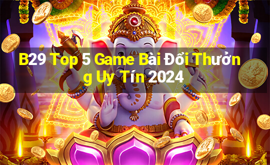 B29 Top 5 Game Bài Đổi Thưởng Uy Tín 2024