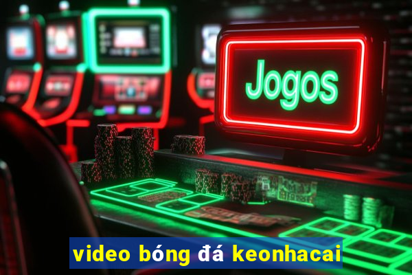 video bóng đá keonhacai