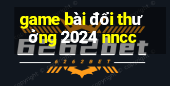 game bài đổi thưởng 2024 nncc