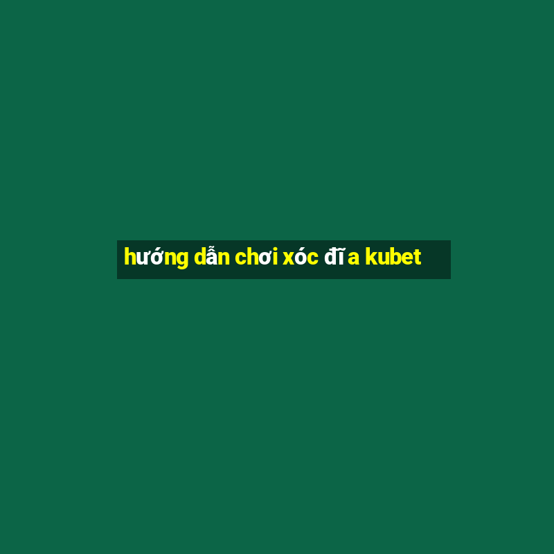 hướng dẫn chơi xóc đĩa kubet