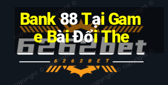 Bank 88 Tại Game Bài Đổi The