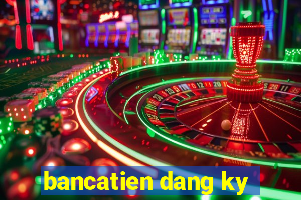 bancatien dang ky