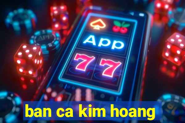 ban ca kim hoang