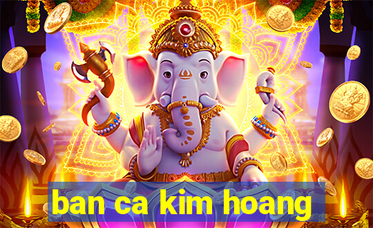 ban ca kim hoang