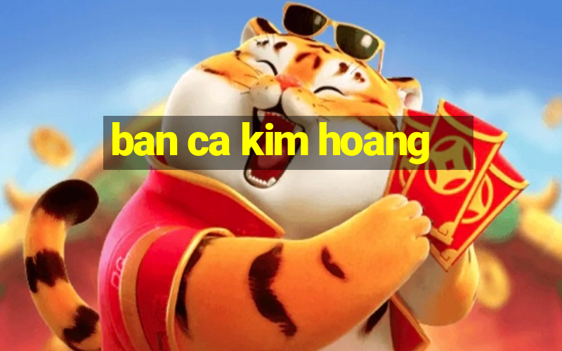 ban ca kim hoang