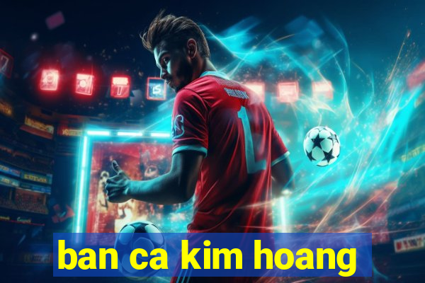 ban ca kim hoang