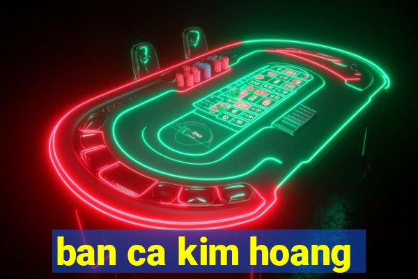 ban ca kim hoang