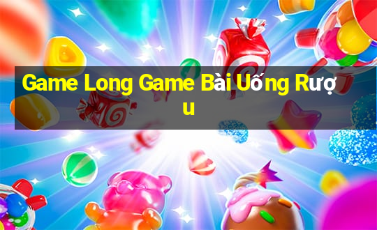 Game Long Game Bài Uống Rượu