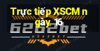 Trực tiếp XSCM ngày 16