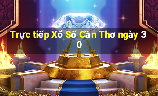 Trực tiếp Xổ Số Cần Thơ ngày 30