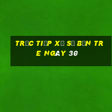 Trực tiếp Xổ Số bến tre ngày 30