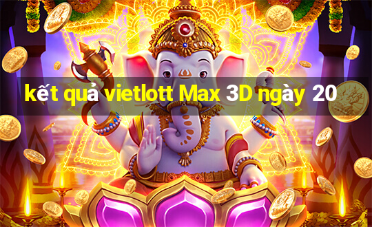 kết quả vietlott Max 3D ngày 20