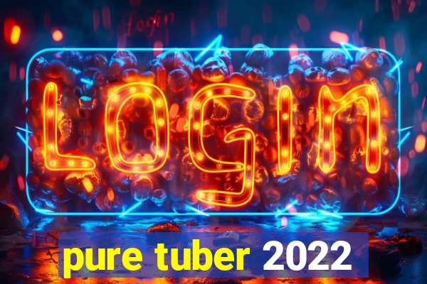 pure tuber 2022