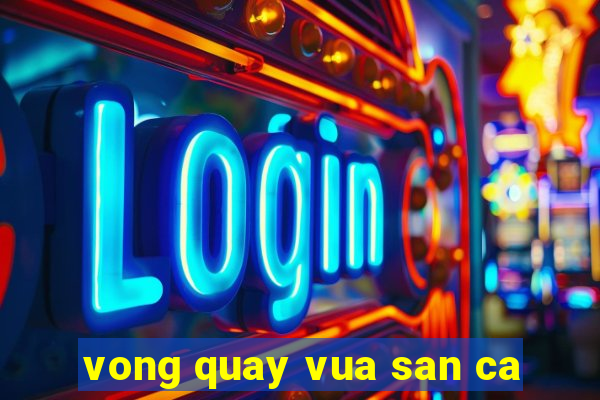 vong quay vua san ca