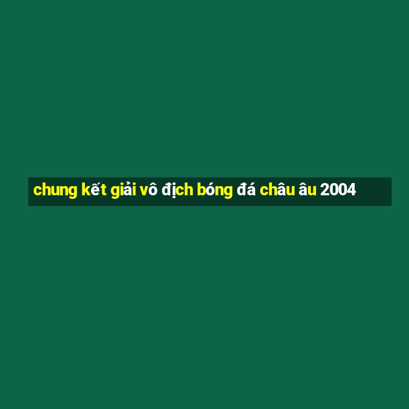 chung kết giải vô địch bóng đá châu âu 2004