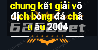 chung kết giải vô địch bóng đá châu âu 2004