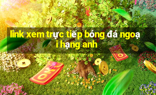 link xem trực tiếp bóng đá ngoại hạng anh