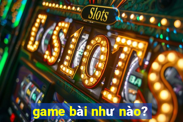 game bài như nào?