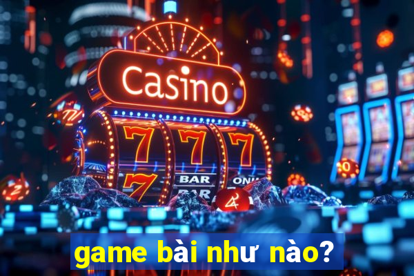 game bài như nào?