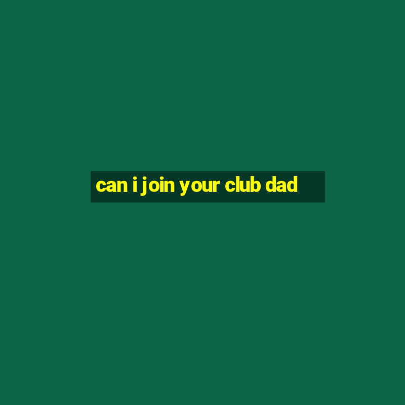 can i join your club dad