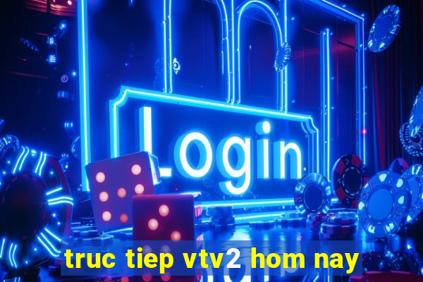 truc tiep vtv2 hom nay