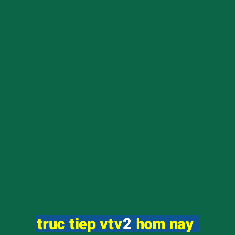 truc tiep vtv2 hom nay