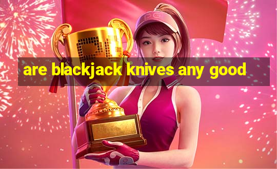 are blackjack knives any good