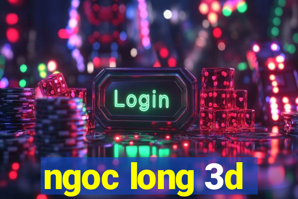 ngoc long 3d