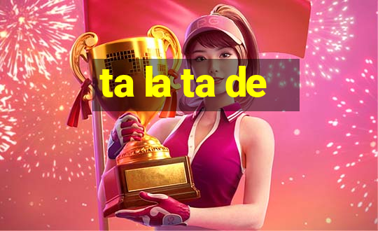 ta la ta de