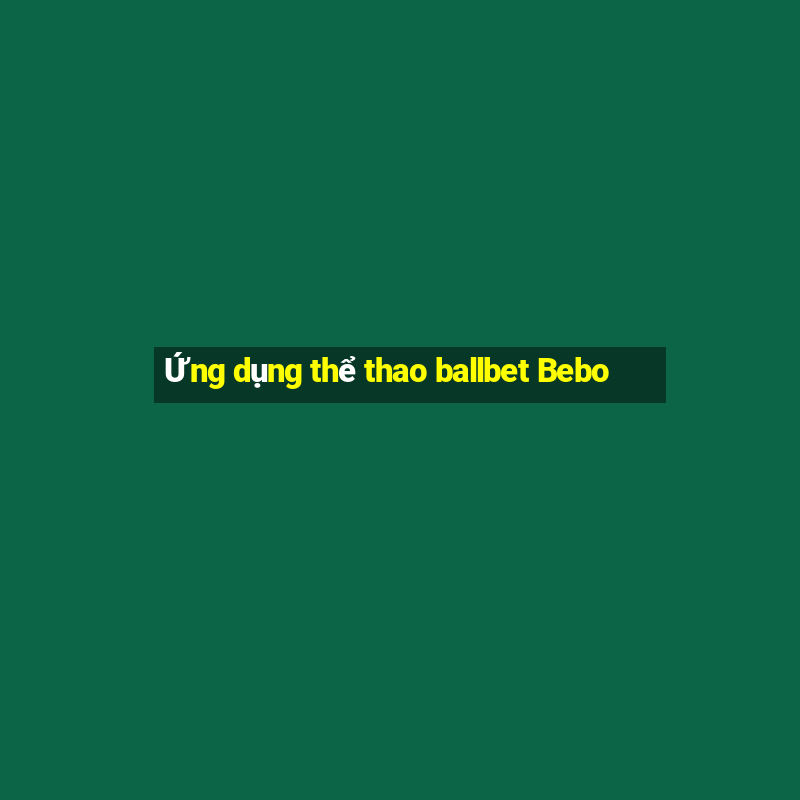 Ứng dụng thể thao ballbet Bebo