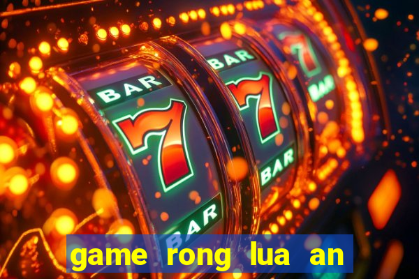 game rong lua an thit nguoi