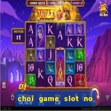 choi game slot no hu ăn tiền