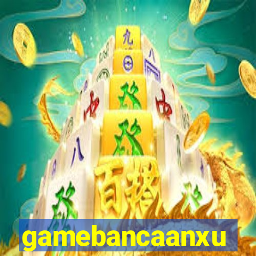 gamebancaanxu