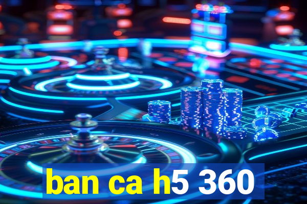 ban ca h5 360