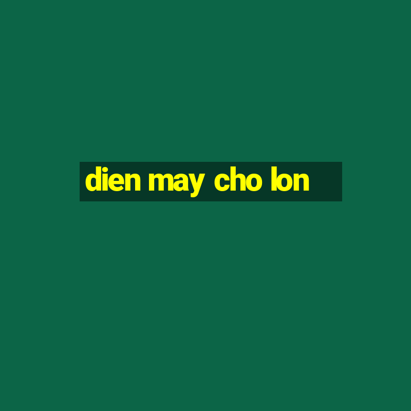 dien may cho lon