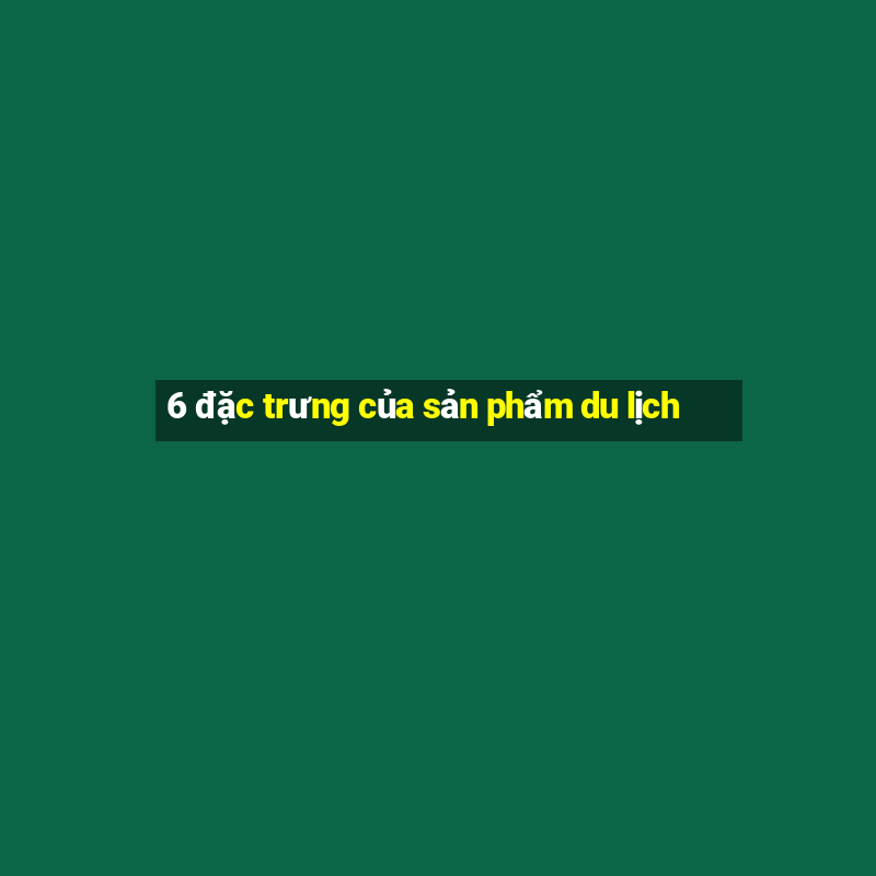 6 đặc trưng của sản phẩm du lịch