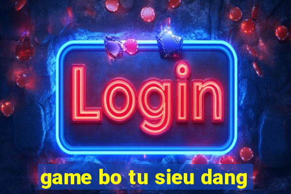 game bo tu sieu dang