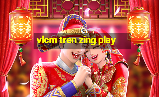 vlcm tren zing play