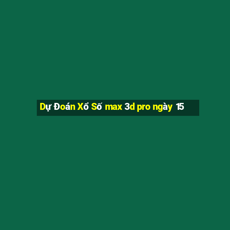 Dự Đoán Xổ Số max 3d pro ngày 15