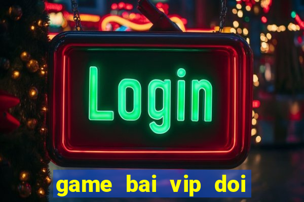 game bai vip doi the cao