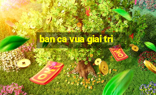 ban ca vua giai tri