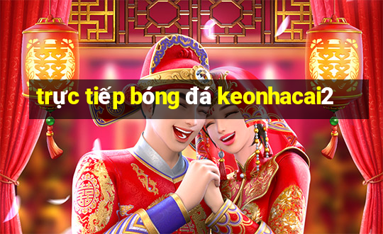 trực tiếp bóng đá keonhacai2