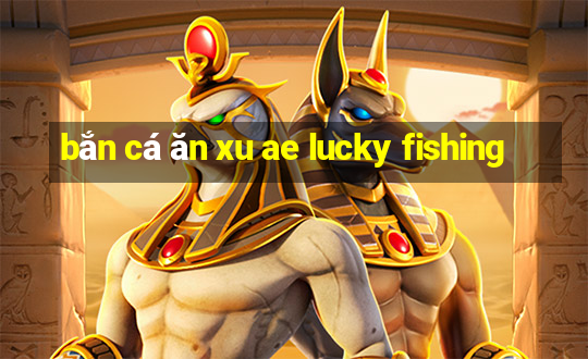 bắn cá ăn xu ae lucky fishing