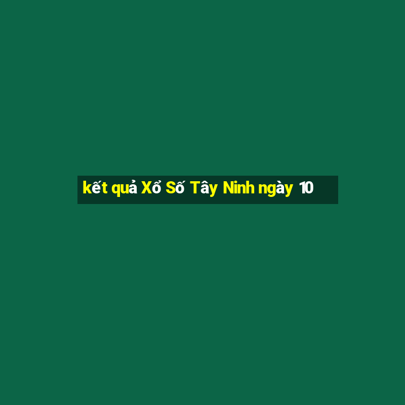 kết quả Xổ Số Tây Ninh ngày 10