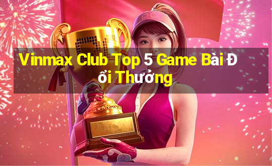 Vinmax Club Top 5 Game Bài Đổi Thưởng