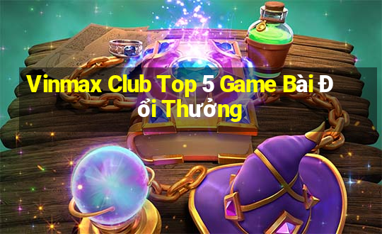 Vinmax Club Top 5 Game Bài Đổi Thưởng