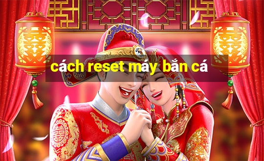 cách reset máy bắn cá