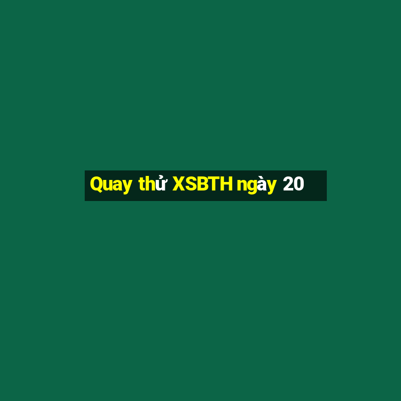 Quay thử XSBTH ngày 20