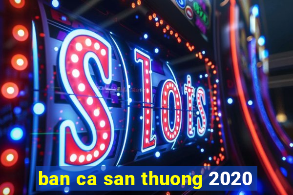 ban ca san thuong 2020