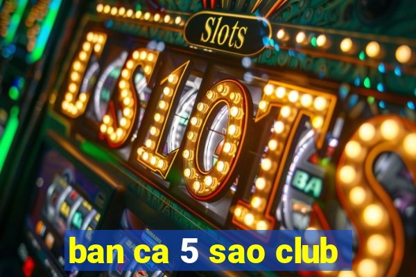 ban ca 5 sao club